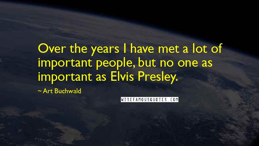 Art Buchwald Quotes: Over the years I have met a lot of important people, but no one as important as Elvis Presley.