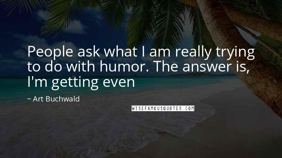 Art Buchwald Quotes: People ask what I am really trying to do with humor. The answer is, I'm getting even