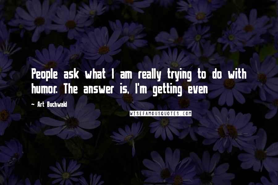 Art Buchwald Quotes: People ask what I am really trying to do with humor. The answer is, I'm getting even