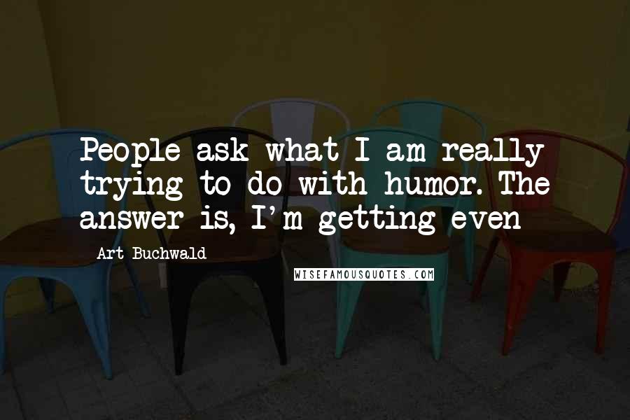 Art Buchwald Quotes: People ask what I am really trying to do with humor. The answer is, I'm getting even