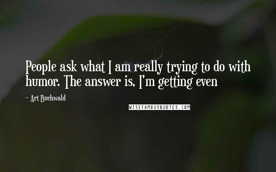 Art Buchwald Quotes: People ask what I am really trying to do with humor. The answer is, I'm getting even