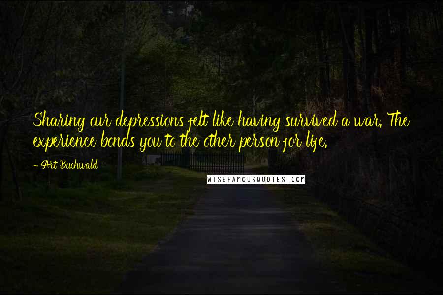 Art Buchwald Quotes: Sharing our depressions felt like having survived a war. The experience bonds you to the other person for life.