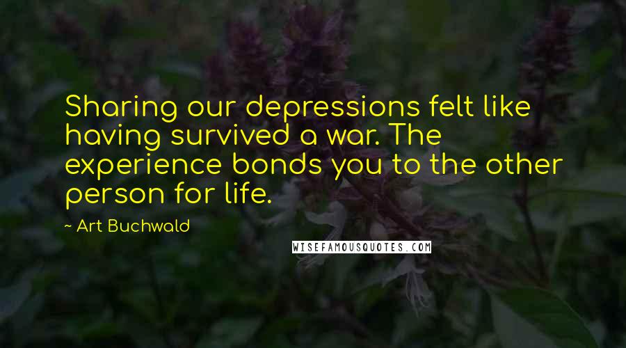 Art Buchwald Quotes: Sharing our depressions felt like having survived a war. The experience bonds you to the other person for life.