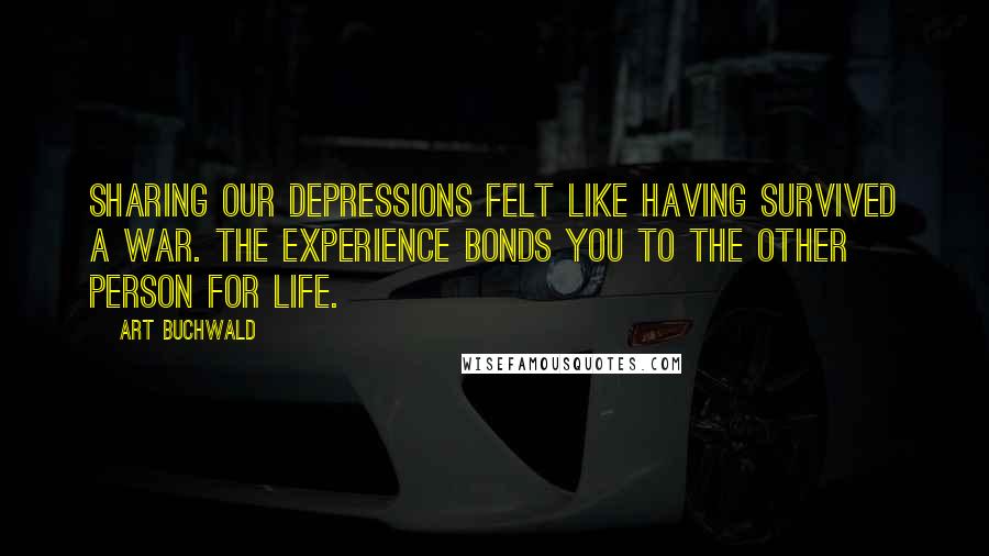 Art Buchwald Quotes: Sharing our depressions felt like having survived a war. The experience bonds you to the other person for life.