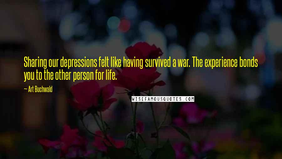 Art Buchwald Quotes: Sharing our depressions felt like having survived a war. The experience bonds you to the other person for life.