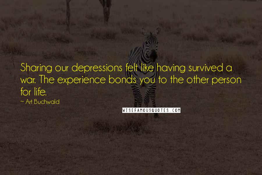 Art Buchwald Quotes: Sharing our depressions felt like having survived a war. The experience bonds you to the other person for life.
