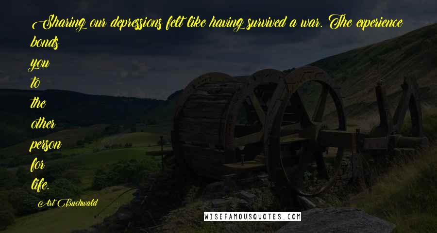 Art Buchwald Quotes: Sharing our depressions felt like having survived a war. The experience bonds you to the other person for life.
