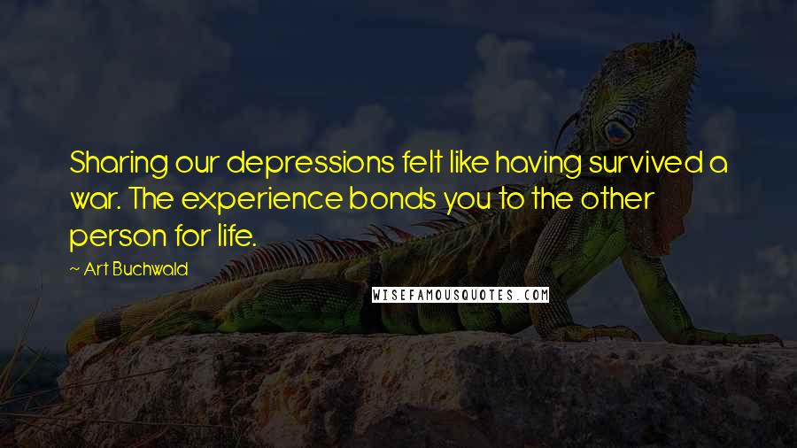 Art Buchwald Quotes: Sharing our depressions felt like having survived a war. The experience bonds you to the other person for life.