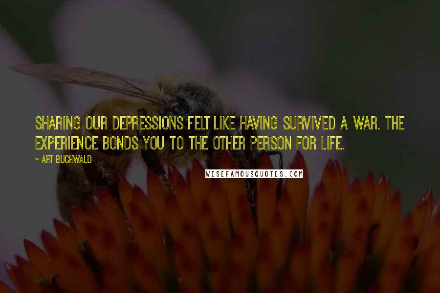 Art Buchwald Quotes: Sharing our depressions felt like having survived a war. The experience bonds you to the other person for life.