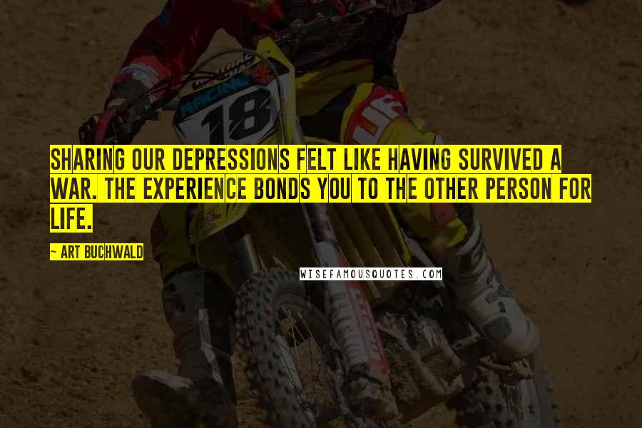 Art Buchwald Quotes: Sharing our depressions felt like having survived a war. The experience bonds you to the other person for life.