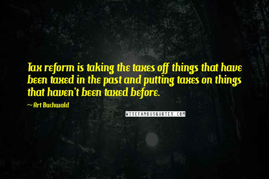 Art Buchwald Quotes: Tax reform is taking the taxes off things that have been taxed in the past and putting taxes on things that haven't been taxed before.