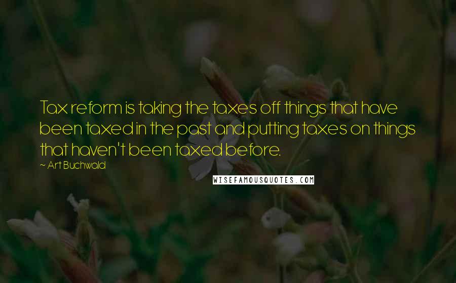 Art Buchwald Quotes: Tax reform is taking the taxes off things that have been taxed in the past and putting taxes on things that haven't been taxed before.