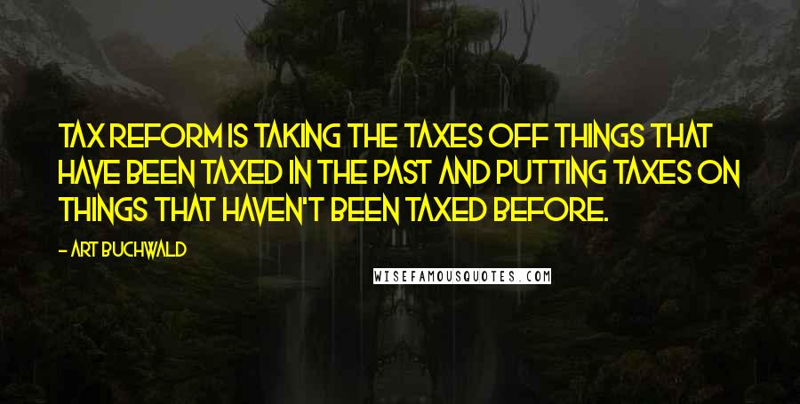 Art Buchwald Quotes: Tax reform is taking the taxes off things that have been taxed in the past and putting taxes on things that haven't been taxed before.