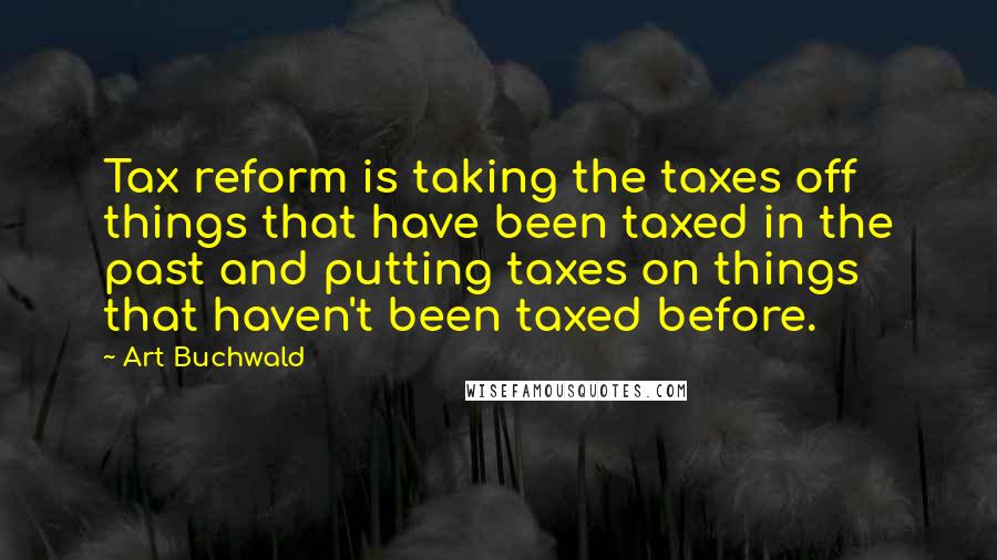 Art Buchwald Quotes: Tax reform is taking the taxes off things that have been taxed in the past and putting taxes on things that haven't been taxed before.