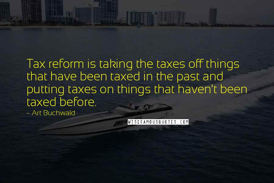 Art Buchwald Quotes: Tax reform is taking the taxes off things that have been taxed in the past and putting taxes on things that haven't been taxed before.