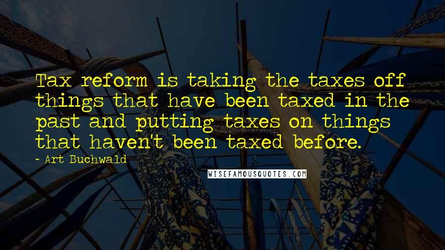 Art Buchwald Quotes: Tax reform is taking the taxes off things that have been taxed in the past and putting taxes on things that haven't been taxed before.