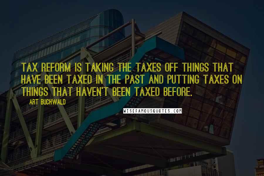 Art Buchwald Quotes: Tax reform is taking the taxes off things that have been taxed in the past and putting taxes on things that haven't been taxed before.