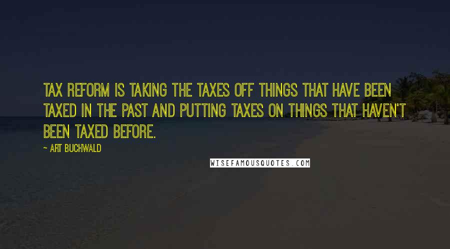 Art Buchwald Quotes: Tax reform is taking the taxes off things that have been taxed in the past and putting taxes on things that haven't been taxed before.
