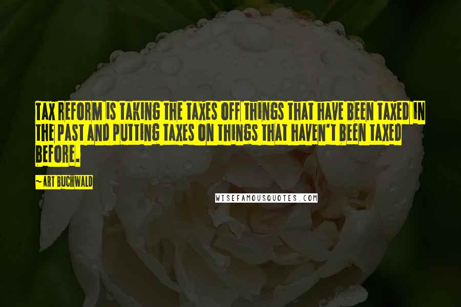 Art Buchwald Quotes: Tax reform is taking the taxes off things that have been taxed in the past and putting taxes on things that haven't been taxed before.