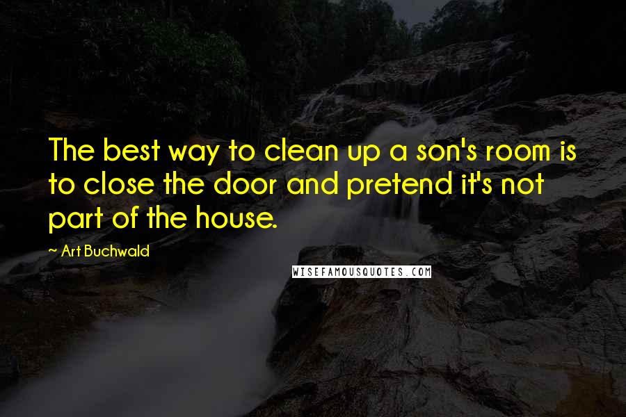 Art Buchwald Quotes: The best way to clean up a son's room is to close the door and pretend it's not part of the house.
