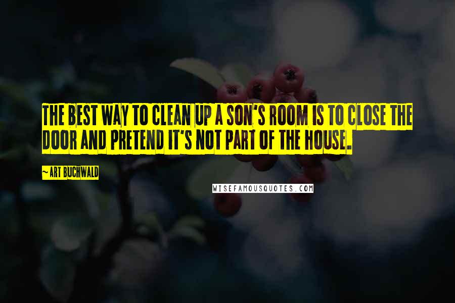 Art Buchwald Quotes: The best way to clean up a son's room is to close the door and pretend it's not part of the house.