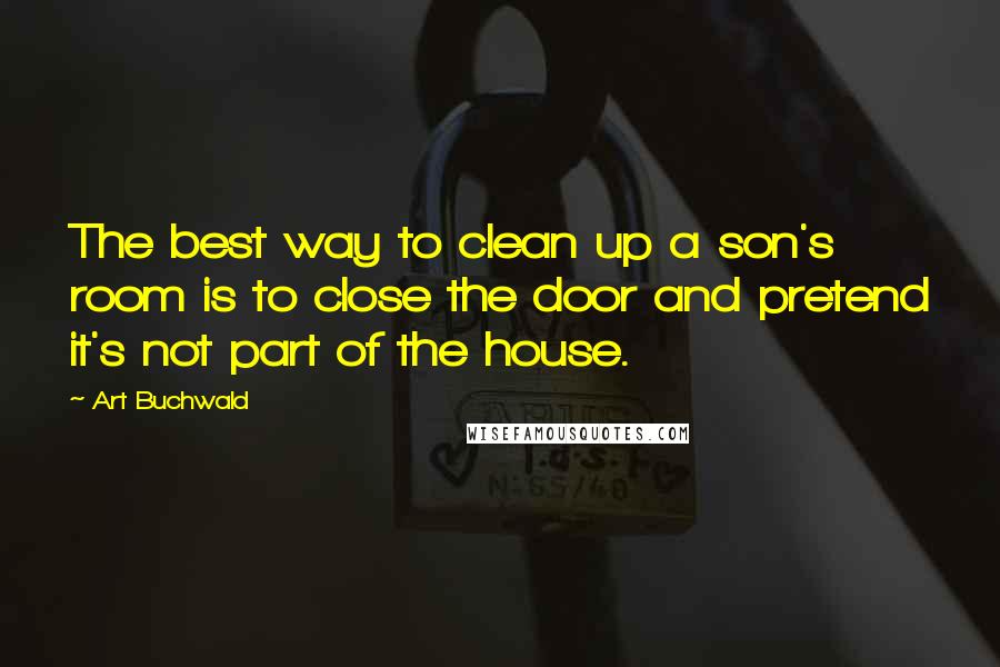 Art Buchwald Quotes: The best way to clean up a son's room is to close the door and pretend it's not part of the house.