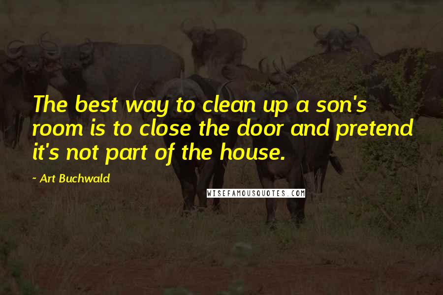 Art Buchwald Quotes: The best way to clean up a son's room is to close the door and pretend it's not part of the house.