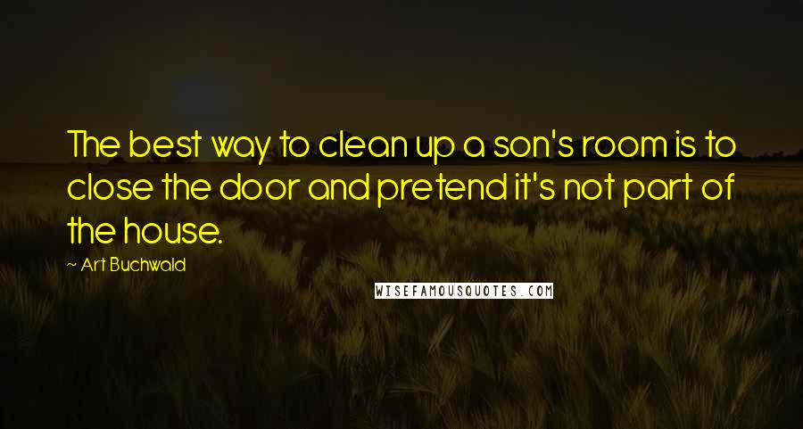 Art Buchwald Quotes: The best way to clean up a son's room is to close the door and pretend it's not part of the house.