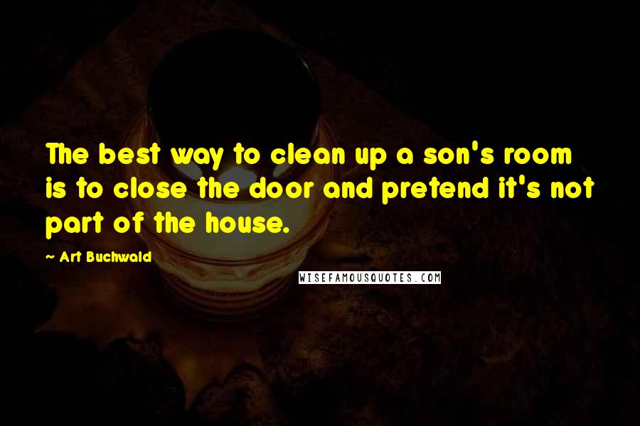 Art Buchwald Quotes: The best way to clean up a son's room is to close the door and pretend it's not part of the house.