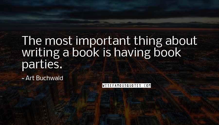 Art Buchwald Quotes: The most important thing about writing a book is having book parties.