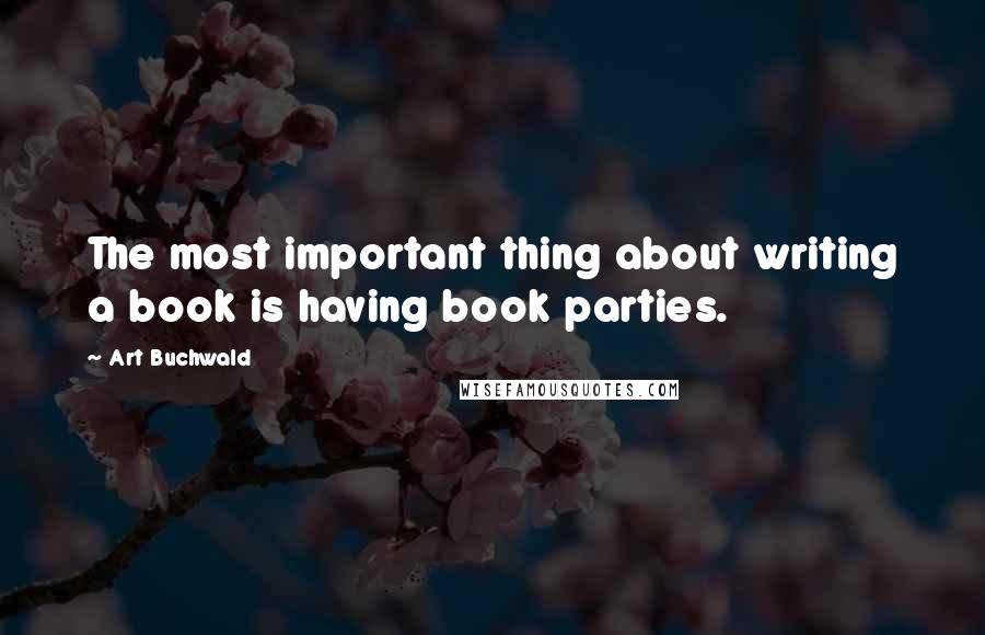 Art Buchwald Quotes: The most important thing about writing a book is having book parties.