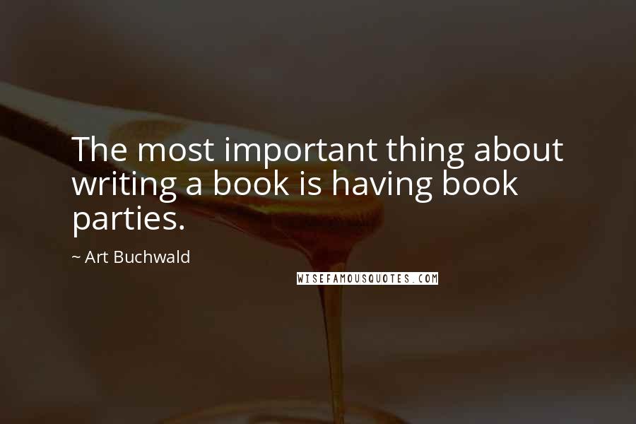 Art Buchwald Quotes: The most important thing about writing a book is having book parties.