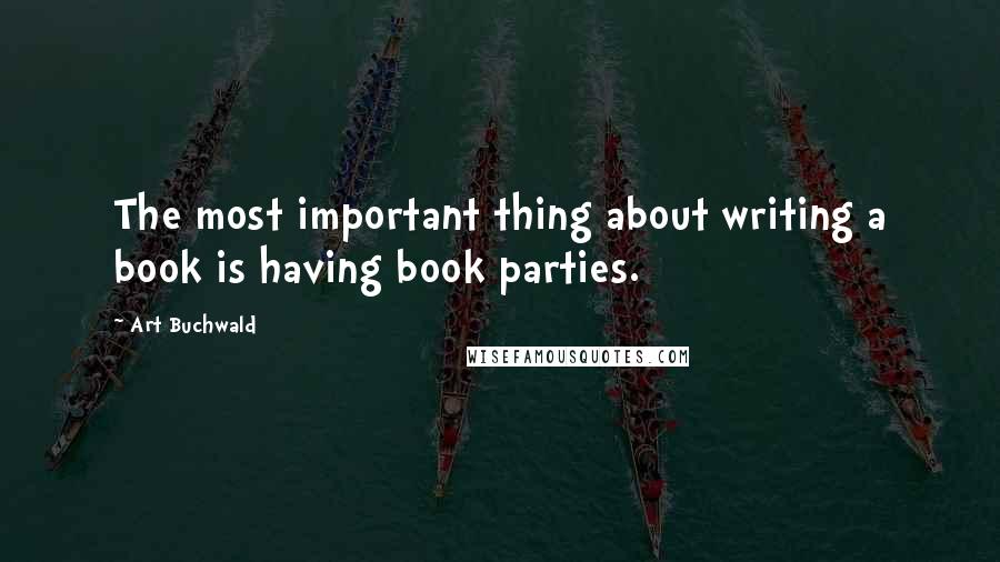 Art Buchwald Quotes: The most important thing about writing a book is having book parties.