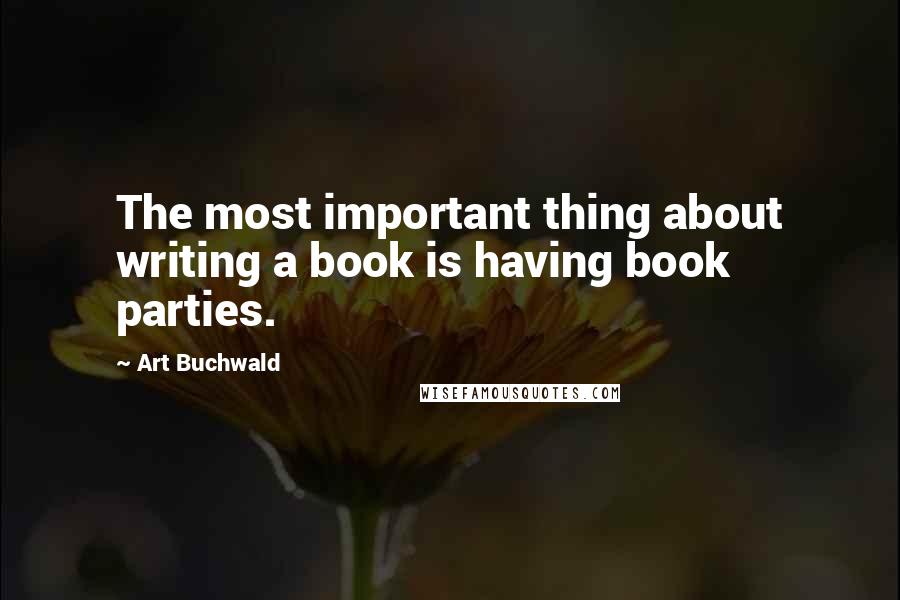 Art Buchwald Quotes: The most important thing about writing a book is having book parties.