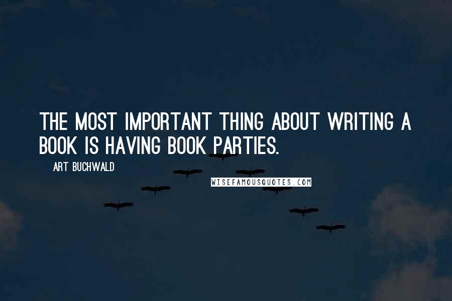 Art Buchwald Quotes: The most important thing about writing a book is having book parties.