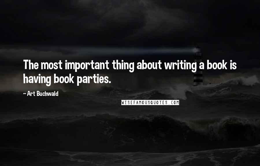 Art Buchwald Quotes: The most important thing about writing a book is having book parties.