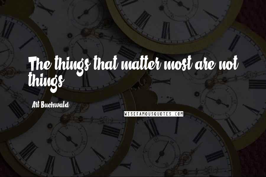 Art Buchwald Quotes: The things that matter most are not things.