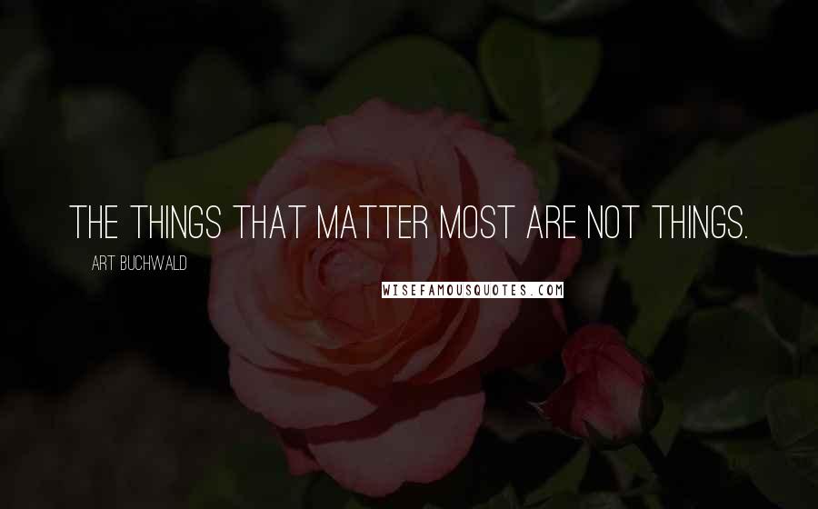 Art Buchwald Quotes: The things that matter most are not things.