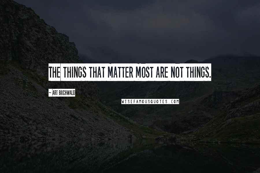 Art Buchwald Quotes: The things that matter most are not things.