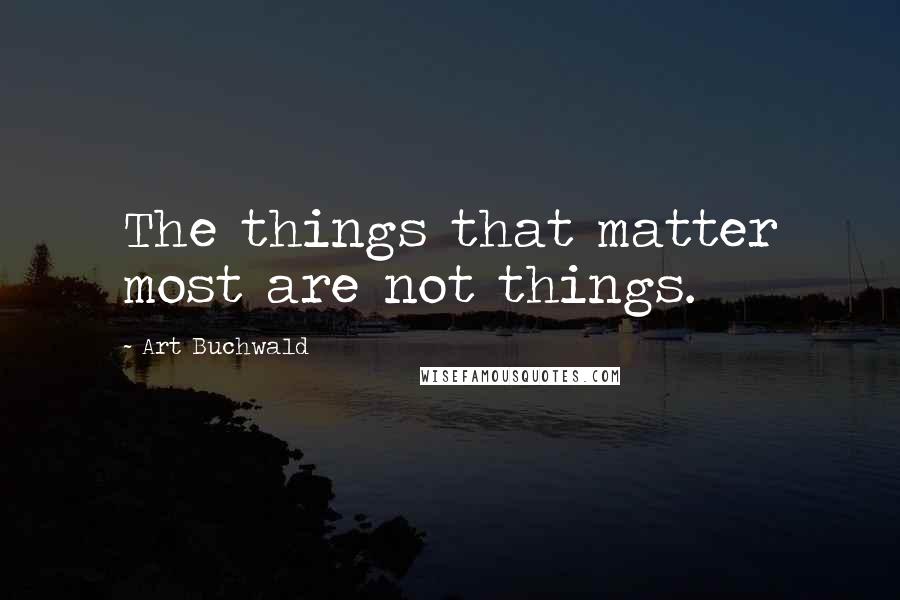 Art Buchwald Quotes: The things that matter most are not things.