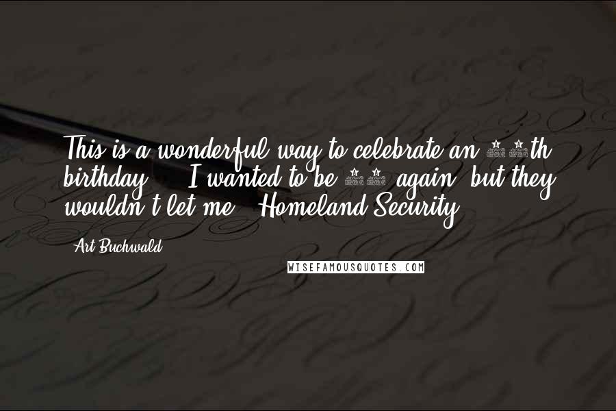 Art Buchwald Quotes: This is a wonderful way to celebrate an 80th birthday ... I wanted to be 65 again, but they wouldn't let me - Homeland Security.