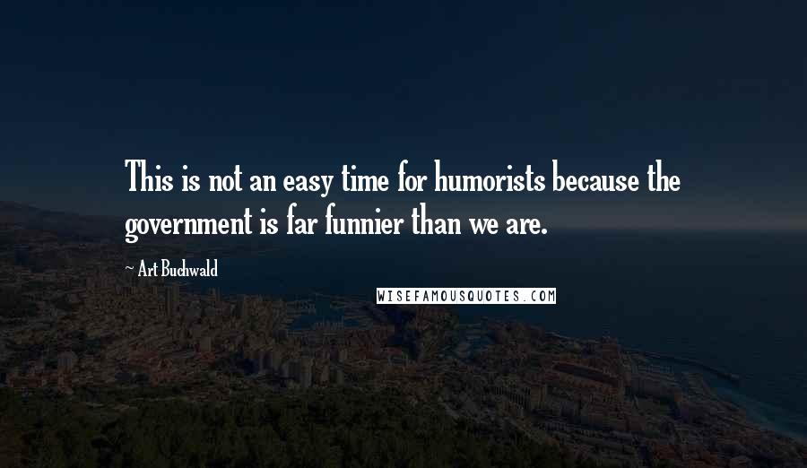 Art Buchwald Quotes: This is not an easy time for humorists because the government is far funnier than we are.