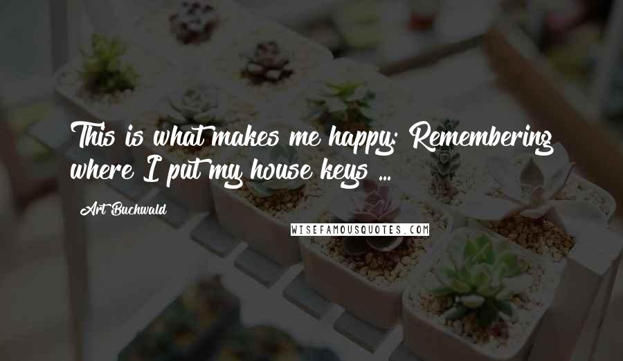 Art Buchwald Quotes: This is what makes me happy: Remembering where I put my house keys ...