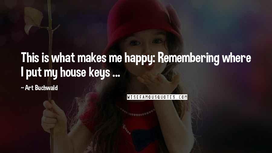 Art Buchwald Quotes: This is what makes me happy: Remembering where I put my house keys ...