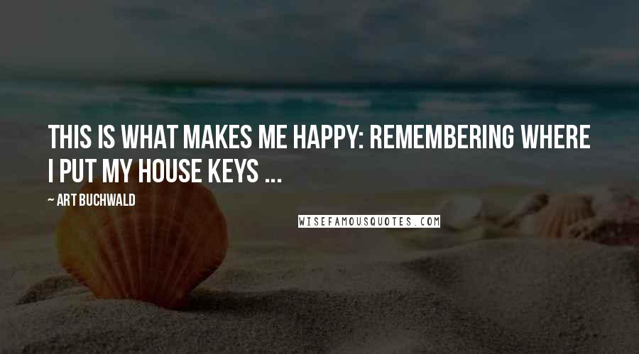 Art Buchwald Quotes: This is what makes me happy: Remembering where I put my house keys ...