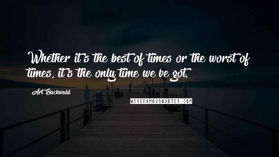 Art Buchwald Quotes: Whether it's the best of times or the worst of times, it's the only time we've got.