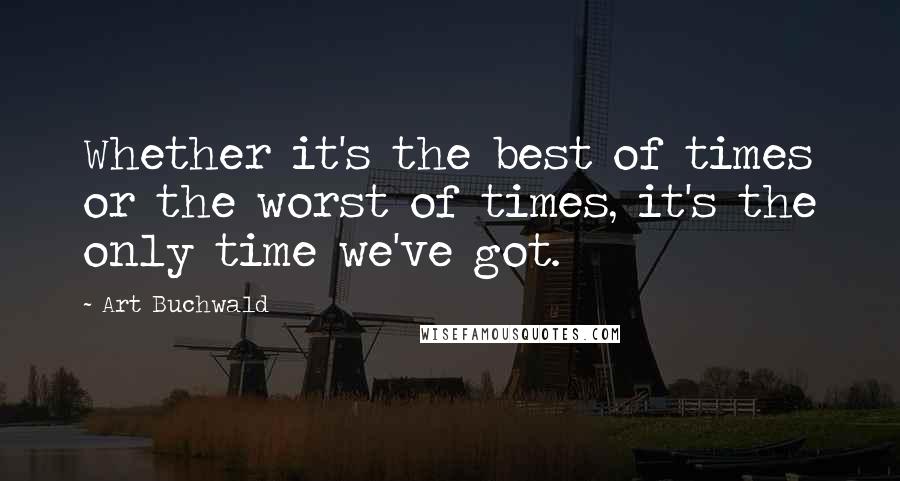 Art Buchwald Quotes: Whether it's the best of times or the worst of times, it's the only time we've got.