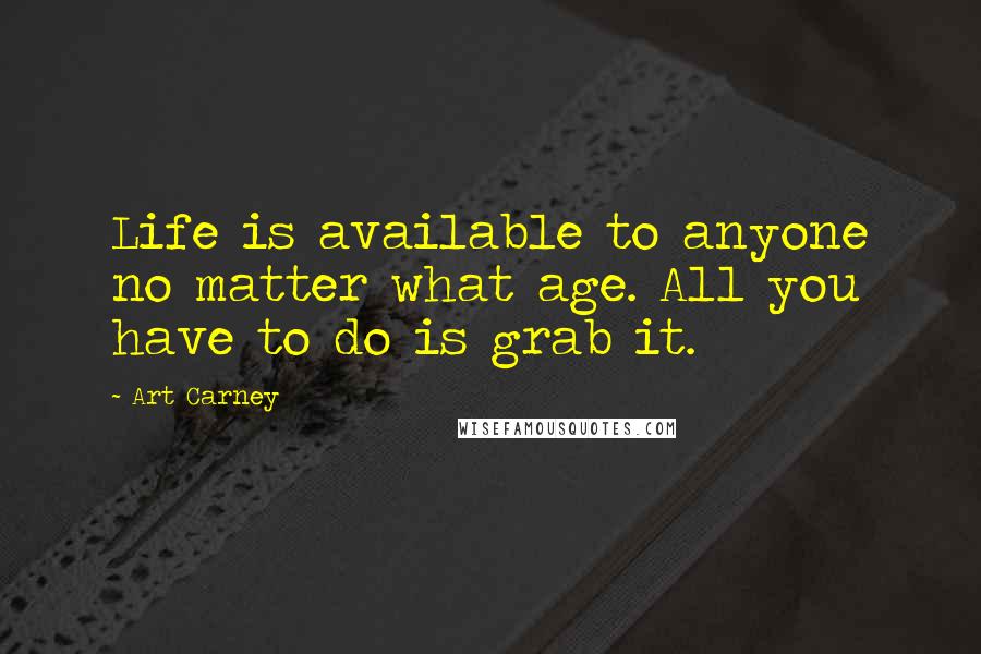 Art Carney Quotes: Life is available to anyone no matter what age. All you have to do is grab it.