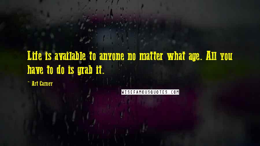 Art Carney Quotes: Life is available to anyone no matter what age. All you have to do is grab it.