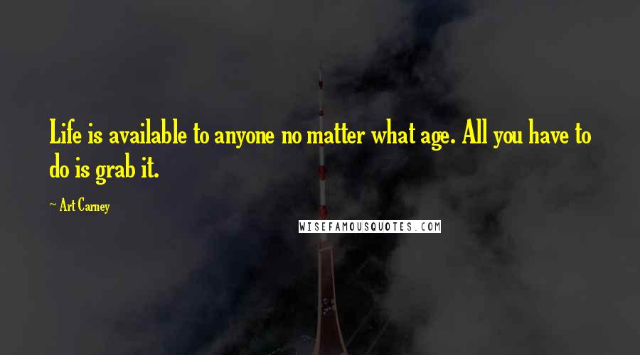 Art Carney Quotes: Life is available to anyone no matter what age. All you have to do is grab it.